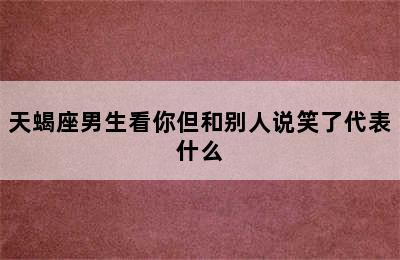 天蝎座男生看你但和别人说笑了代表什么