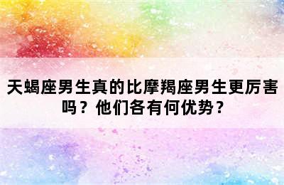 天蝎座男生真的比摩羯座男生更厉害吗？他们各有何优势？