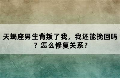 天蝎座男生背叛了我，我还能挽回吗？怎么修复关系？