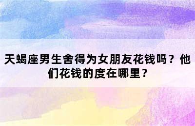 天蝎座男生舍得为女朋友花钱吗？他们花钱的度在哪里？