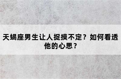 天蝎座男生让人捉摸不定？如何看透他的心思？