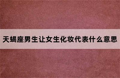 天蝎座男生让女生化妆代表什么意思