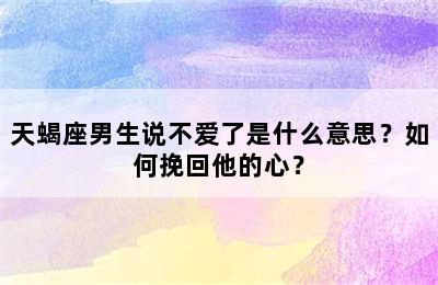 天蝎座男生说不爱了是什么意思？如何挽回他的心？