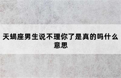 天蝎座男生说不理你了是真的吗什么意思