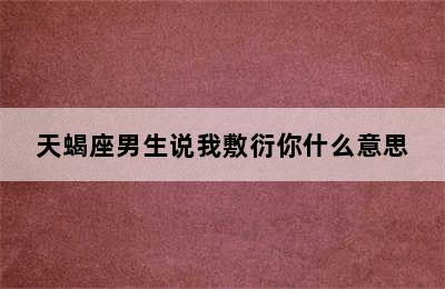 天蝎座男生说我敷衍你什么意思