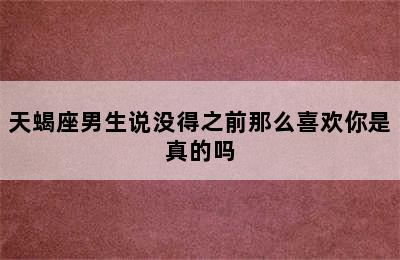 天蝎座男生说没得之前那么喜欢你是真的吗