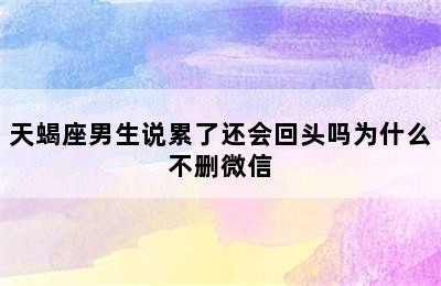 天蝎座男生说累了还会回头吗为什么不删微信