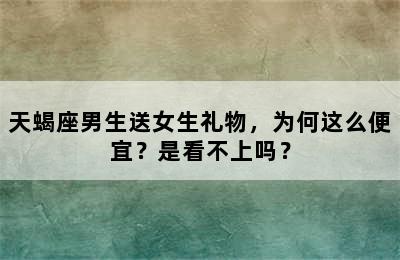 天蝎座男生送女生礼物，为何这么便宜？是看不上吗？