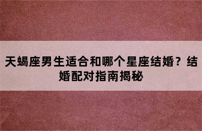 天蝎座男生适合和哪个星座结婚？结婚配对指南揭秘