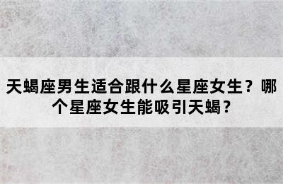 天蝎座男生适合跟什么星座女生？哪个星座女生能吸引天蝎？