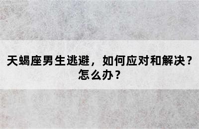 天蝎座男生逃避，如何应对和解决？怎么办？