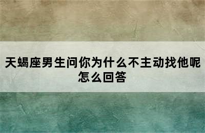 天蝎座男生问你为什么不主动找他呢怎么回答