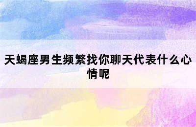 天蝎座男生频繁找你聊天代表什么心情呢