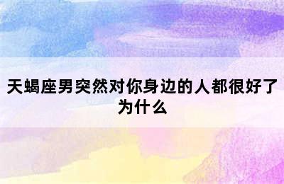 天蝎座男突然对你身边的人都很好了为什么