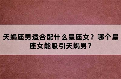 天蝎座男适合配什么星座女？哪个星座女能吸引天蝎男？