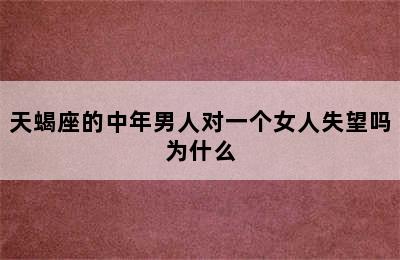 天蝎座的中年男人对一个女人失望吗为什么