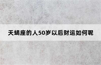 天蝎座的人50岁以后财运如何呢