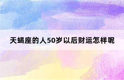 天蝎座的人50岁以后财运怎样呢