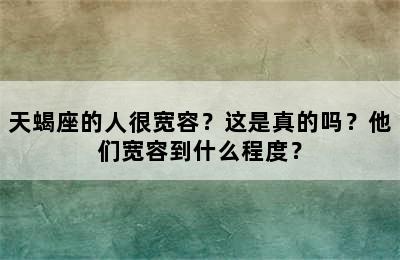 天蝎座的人很宽容？这是真的吗？他们宽容到什么程度？