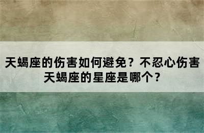 天蝎座的伤害如何避免？不忍心伤害天蝎座的星座是哪个？