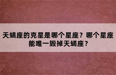 天蝎座的克星是哪个星座？哪个星座能唯一毁掉天蝎座？