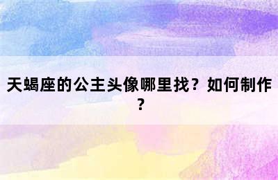 天蝎座的公主头像哪里找？如何制作？