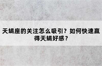 天蝎座的关注怎么吸引？如何快速赢得天蝎好感？