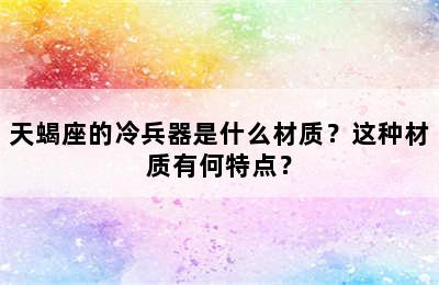 天蝎座的冷兵器是什么材质？这种材质有何特点？