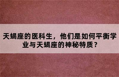 天蝎座的医科生，他们是如何平衡学业与天蝎座的神秘特质？