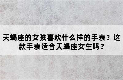 天蝎座的女孩喜欢什么样的手表？这款手表适合天蝎座女生吗？