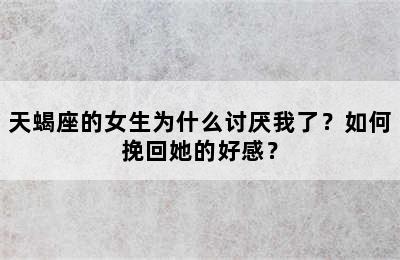 天蝎座的女生为什么讨厌我了？如何挽回她的好感？