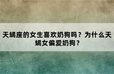天蝎座的女生喜欢奶狗吗？为什么天蝎女偏爱奶狗？