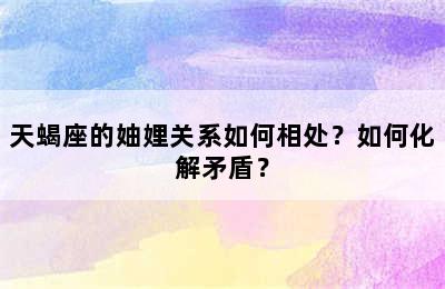 天蝎座的妯娌关系如何相处？如何化解矛盾？