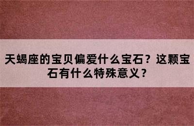 天蝎座的宝贝偏爱什么宝石？这颗宝石有什么特殊意义？