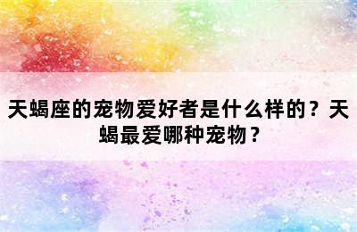 天蝎座的宠物爱好者是什么样的？天蝎最爱哪种宠物？