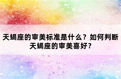 天蝎座的审美标准是什么？如何判断天蝎座的审美喜好？