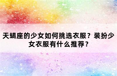 天蝎座的少女如何挑选衣服？装扮少女衣服有什么推荐？