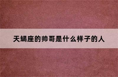 天蝎座的帅哥是什么样子的人