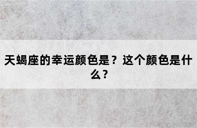 天蝎座的幸运颜色是？这个颜色是什么？