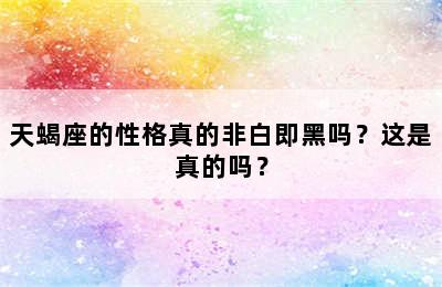 天蝎座的性格真的非白即黑吗？这是真的吗？