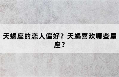 天蝎座的恋人偏好？天蝎喜欢哪些星座？