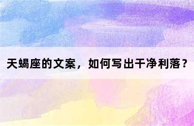 天蝎座的文案，如何写出干净利落？