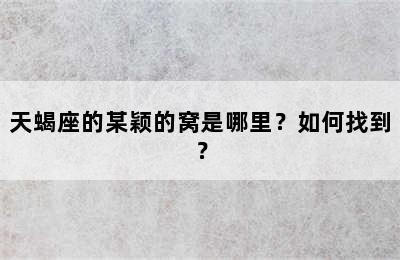 天蝎座的某颖的窝是哪里？如何找到？