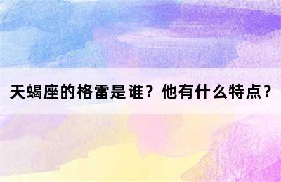天蝎座的格雷是谁？他有什么特点？