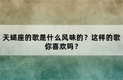 天蝎座的歌是什么风味的？这样的歌你喜欢吗？
