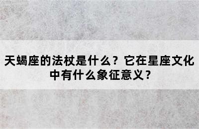 天蝎座的法杖是什么？它在星座文化中有什么象征意义？