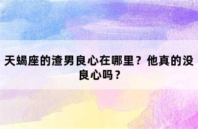 天蝎座的渣男良心在哪里？他真的没良心吗？