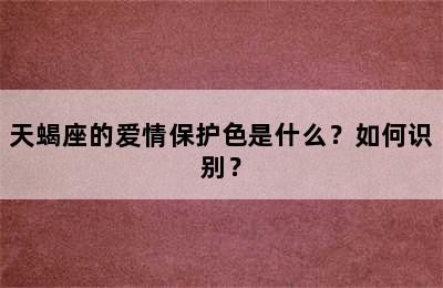 天蝎座的爱情保护色是什么？如何识别？