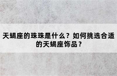 天蝎座的珠珠是什么？如何挑选合适的天蝎座饰品？