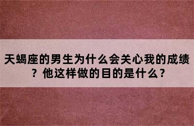 天蝎座的男生为什么会关心我的成绩？他这样做的目的是什么？